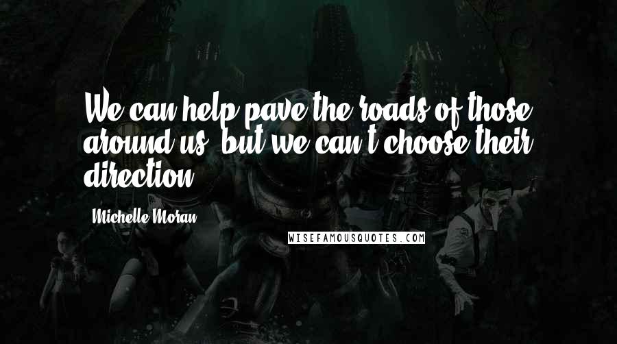 Michelle Moran Quotes: We can help pave the roads of those around us, but we can't choose their direction.