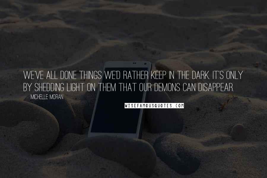 Michelle Moran Quotes: We've all done things we'd rather keep in the dark. It's only by shedding light on them that our demons can disappear.