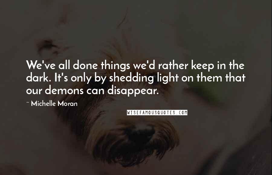 Michelle Moran Quotes: We've all done things we'd rather keep in the dark. It's only by shedding light on them that our demons can disappear.