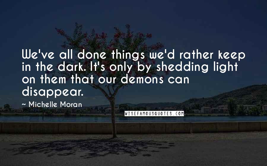 Michelle Moran Quotes: We've all done things we'd rather keep in the dark. It's only by shedding light on them that our demons can disappear.