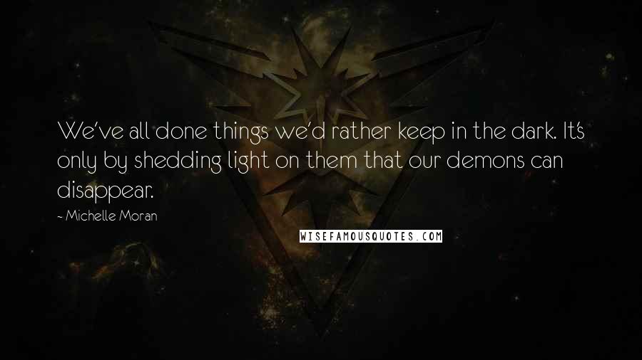 Michelle Moran Quotes: We've all done things we'd rather keep in the dark. It's only by shedding light on them that our demons can disappear.