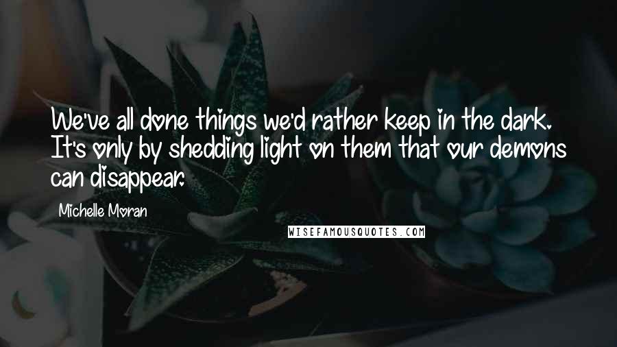 Michelle Moran Quotes: We've all done things we'd rather keep in the dark. It's only by shedding light on them that our demons can disappear.