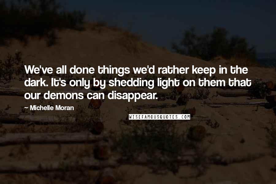 Michelle Moran Quotes: We've all done things we'd rather keep in the dark. It's only by shedding light on them that our demons can disappear.