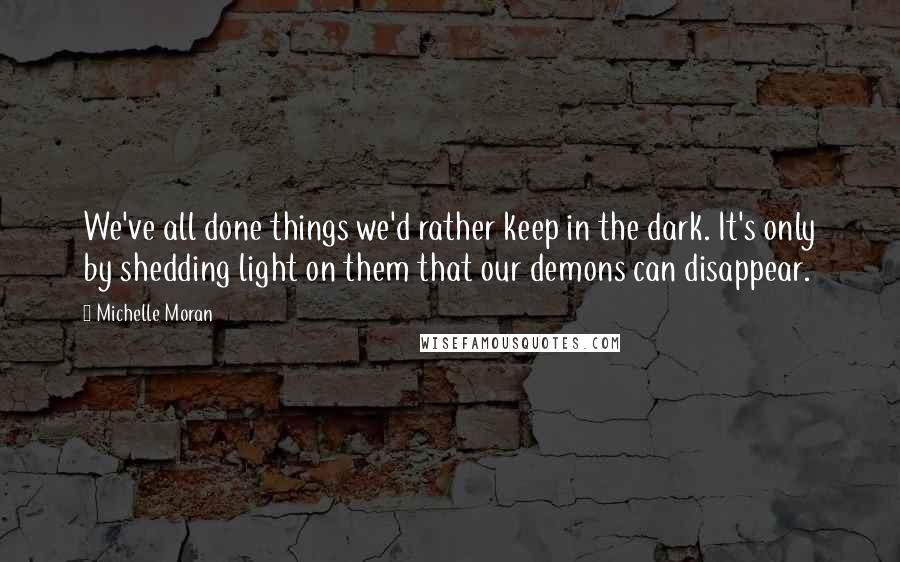 Michelle Moran Quotes: We've all done things we'd rather keep in the dark. It's only by shedding light on them that our demons can disappear.