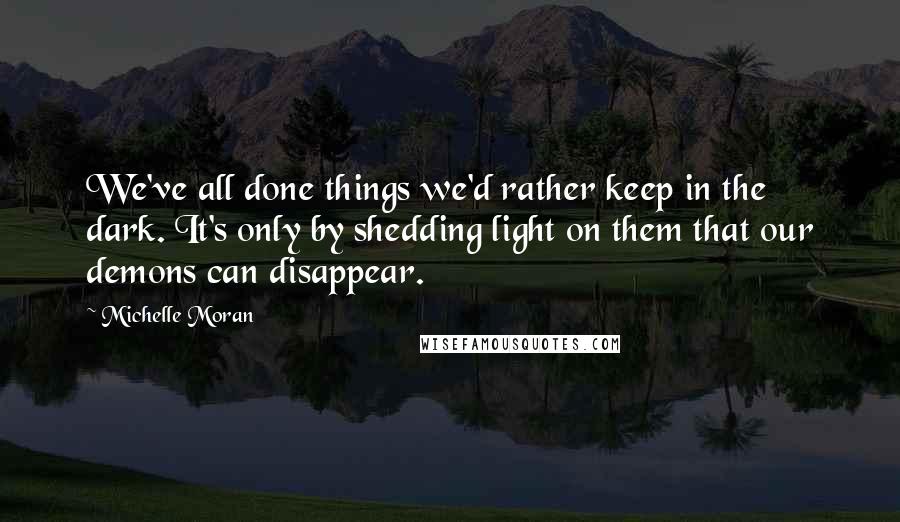 Michelle Moran Quotes: We've all done things we'd rather keep in the dark. It's only by shedding light on them that our demons can disappear.