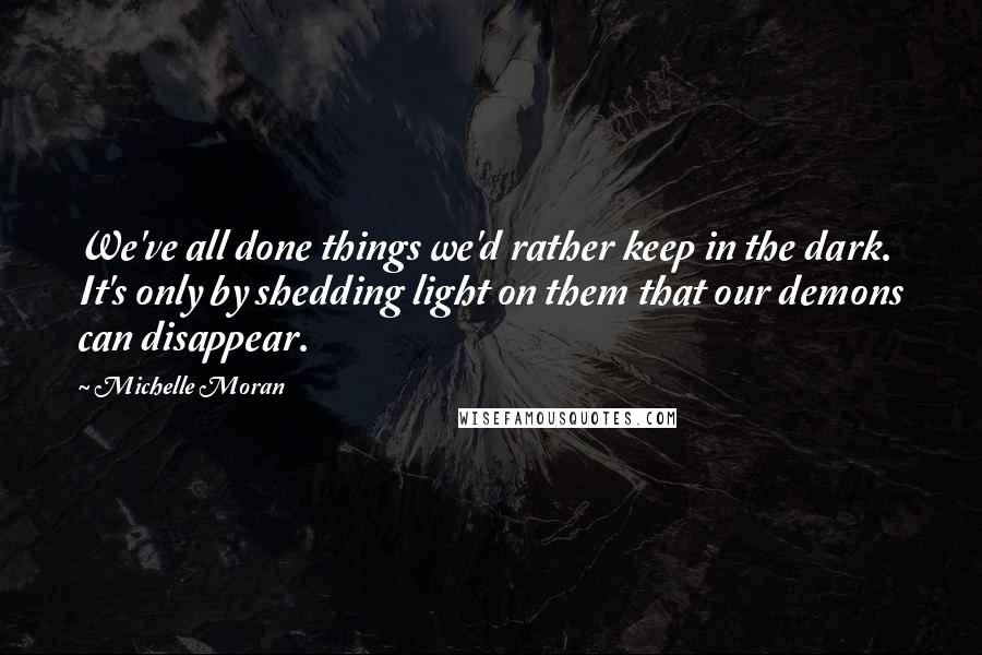 Michelle Moran Quotes: We've all done things we'd rather keep in the dark. It's only by shedding light on them that our demons can disappear.