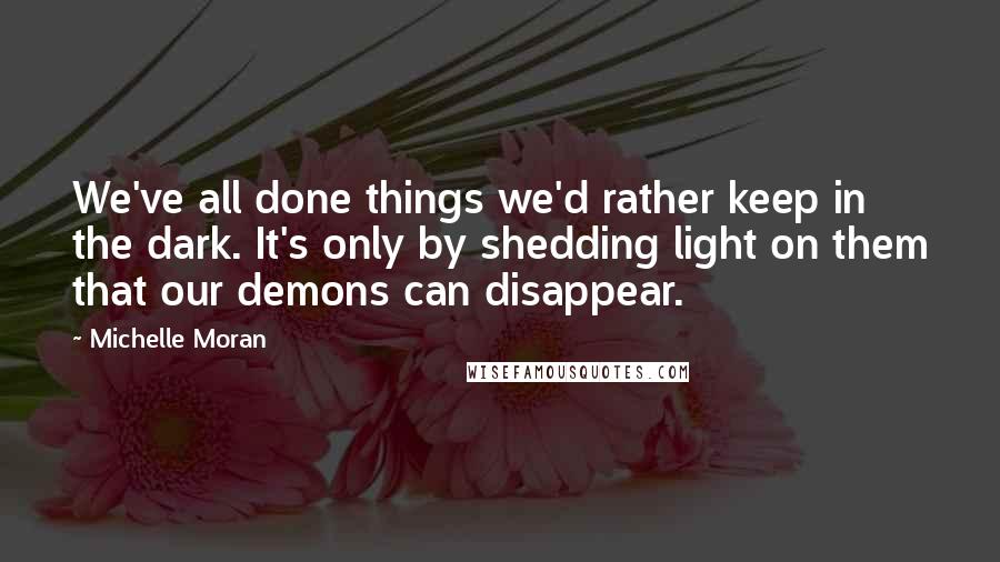 Michelle Moran Quotes: We've all done things we'd rather keep in the dark. It's only by shedding light on them that our demons can disappear.