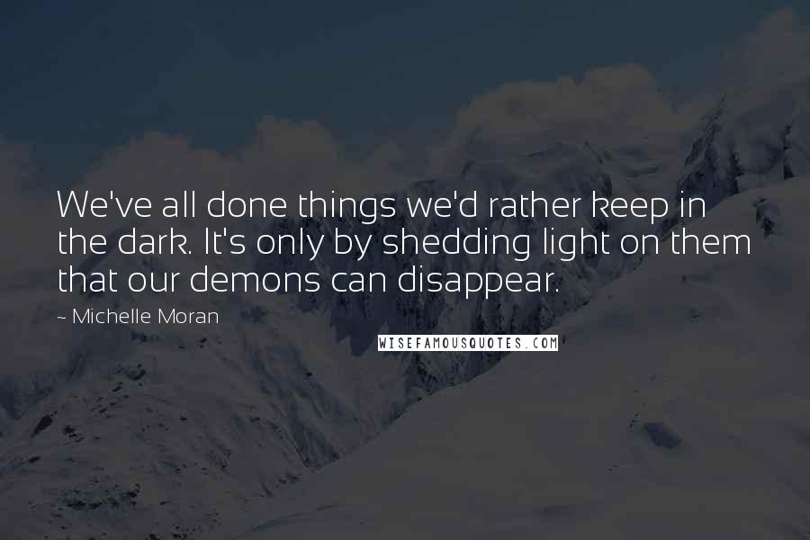 Michelle Moran Quotes: We've all done things we'd rather keep in the dark. It's only by shedding light on them that our demons can disappear.