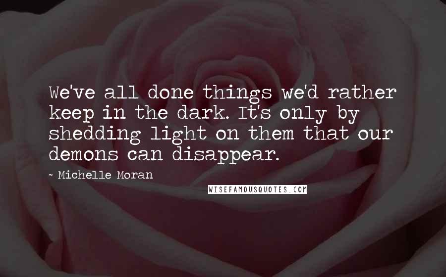 Michelle Moran Quotes: We've all done things we'd rather keep in the dark. It's only by shedding light on them that our demons can disappear.