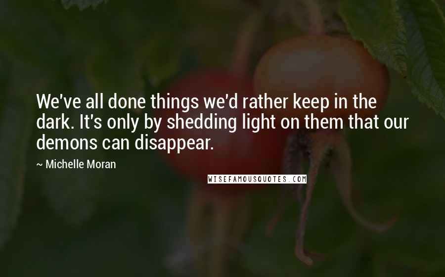 Michelle Moran Quotes: We've all done things we'd rather keep in the dark. It's only by shedding light on them that our demons can disappear.