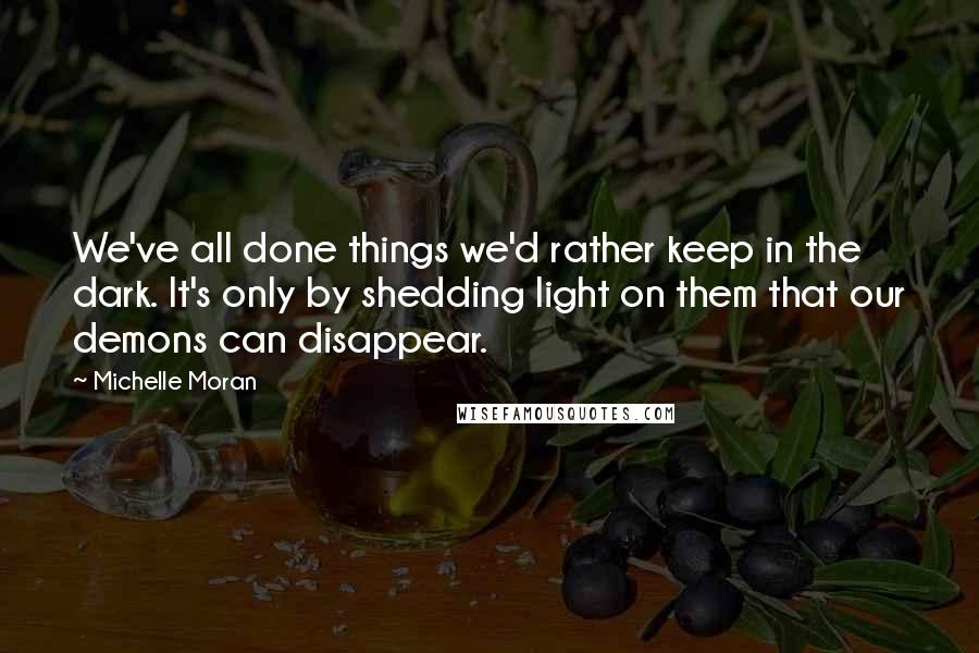 Michelle Moran Quotes: We've all done things we'd rather keep in the dark. It's only by shedding light on them that our demons can disappear.