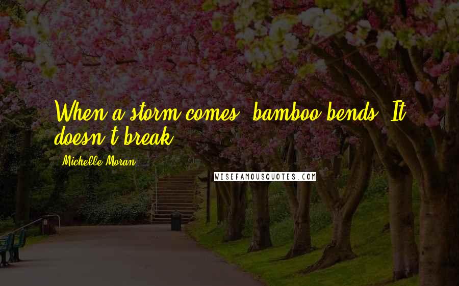 Michelle Moran Quotes: When a storm comes, bamboo bends. It doesn't break.