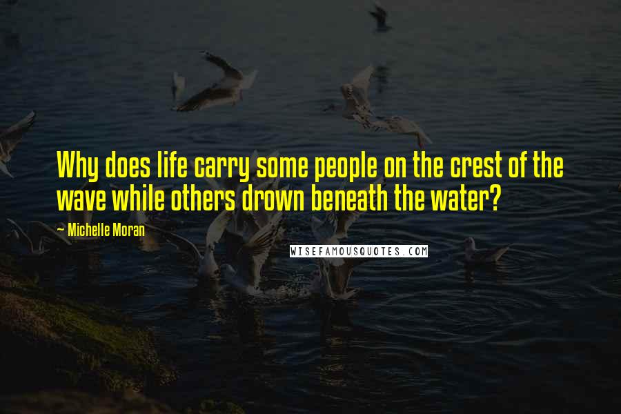 Michelle Moran Quotes: Why does life carry some people on the crest of the wave while others drown beneath the water?