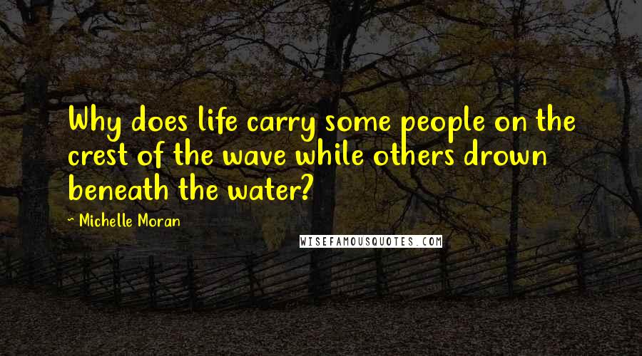 Michelle Moran Quotes: Why does life carry some people on the crest of the wave while others drown beneath the water?