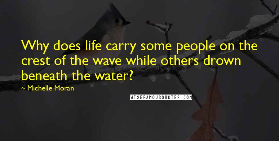 Michelle Moran Quotes: Why does life carry some people on the crest of the wave while others drown beneath the water?