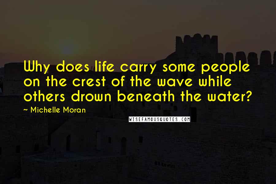 Michelle Moran Quotes: Why does life carry some people on the crest of the wave while others drown beneath the water?