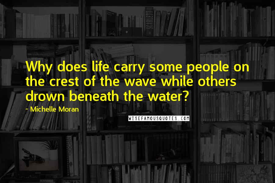 Michelle Moran Quotes: Why does life carry some people on the crest of the wave while others drown beneath the water?