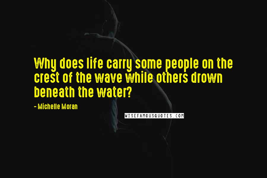 Michelle Moran Quotes: Why does life carry some people on the crest of the wave while others drown beneath the water?