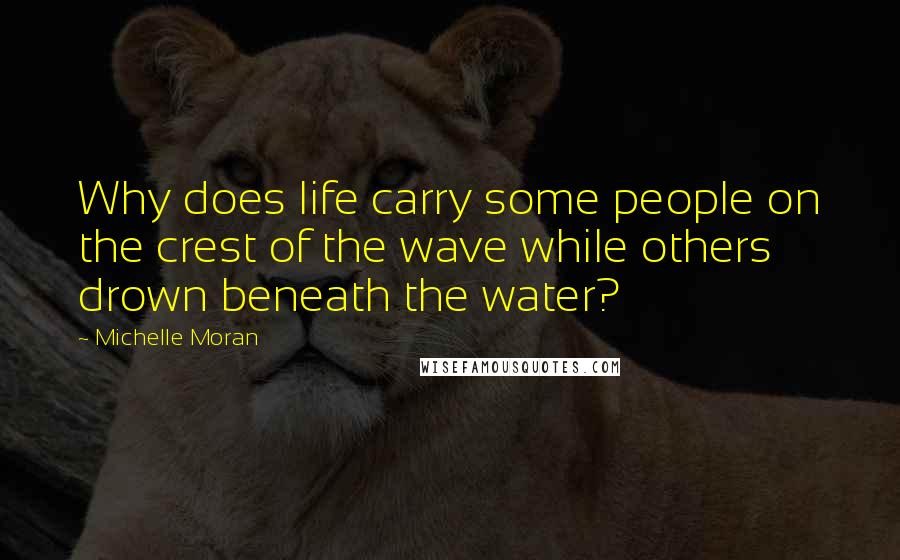 Michelle Moran Quotes: Why does life carry some people on the crest of the wave while others drown beneath the water?