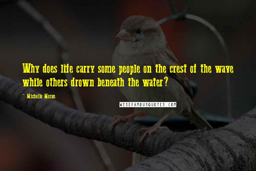 Michelle Moran Quotes: Why does life carry some people on the crest of the wave while others drown beneath the water?