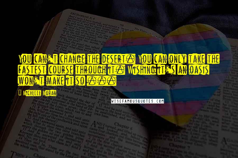 Michelle Moran Quotes: You can't change the desert. You can only take the fastest course through it. Wishing it's an oasis won't make it so ...