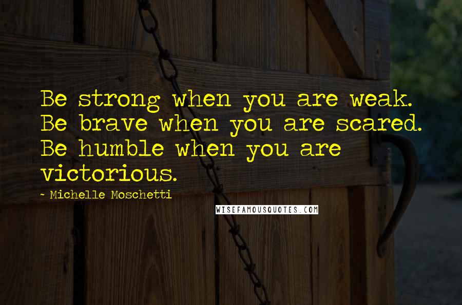 Michelle Moschetti Quotes: Be strong when you are weak. Be brave when you are scared. Be humble when you are victorious.