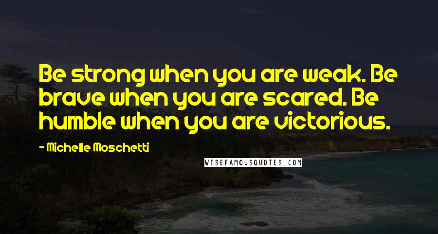 Michelle Moschetti Quotes: Be strong when you are weak. Be brave when you are scared. Be humble when you are victorious.