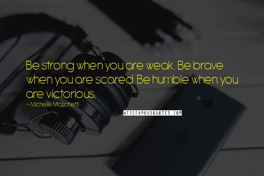 Michelle Moschetti Quotes: Be strong when you are weak. Be brave when you are scared. Be humble when you are victorious.