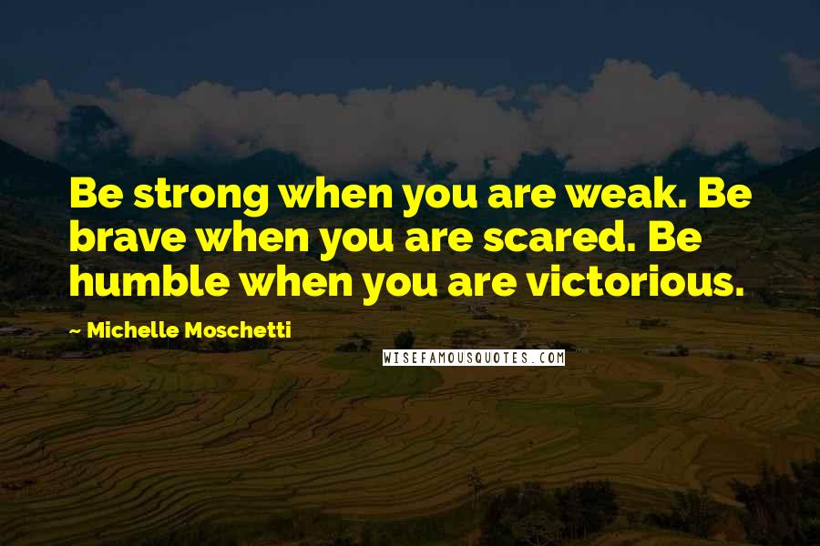 Michelle Moschetti Quotes: Be strong when you are weak. Be brave when you are scared. Be humble when you are victorious.