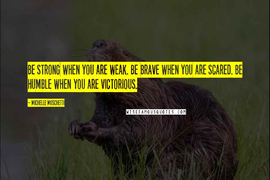 Michelle Moschetti Quotes: Be strong when you are weak. Be brave when you are scared. Be humble when you are victorious.