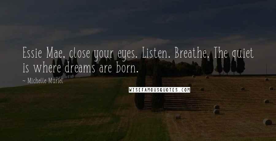 Michelle Muriel Quotes: Essie Mae, close your eyes. Listen. Breathe. The quiet is where dreams are born.