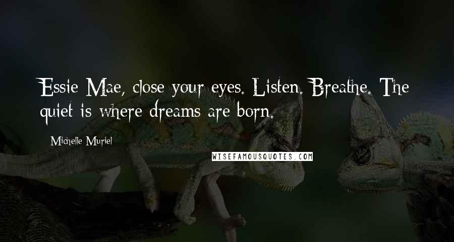 Michelle Muriel Quotes: Essie Mae, close your eyes. Listen. Breathe. The quiet is where dreams are born.