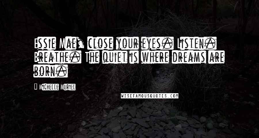 Michelle Muriel Quotes: Essie Mae, close your eyes. Listen. Breathe. The quiet is where dreams are born.