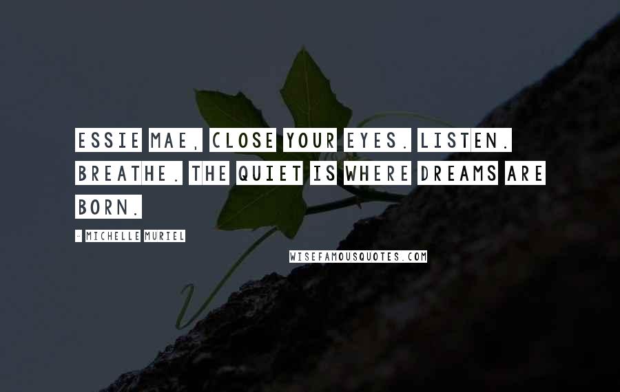 Michelle Muriel Quotes: Essie Mae, close your eyes. Listen. Breathe. The quiet is where dreams are born.