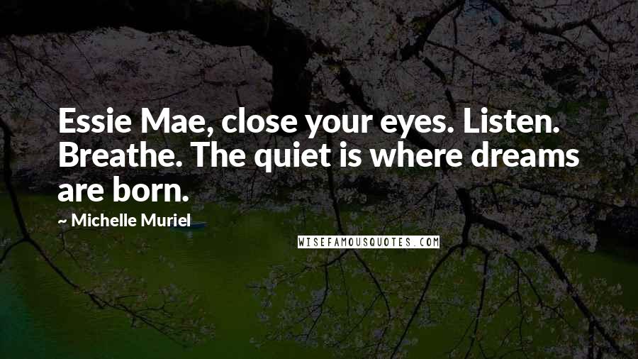 Michelle Muriel Quotes: Essie Mae, close your eyes. Listen. Breathe. The quiet is where dreams are born.