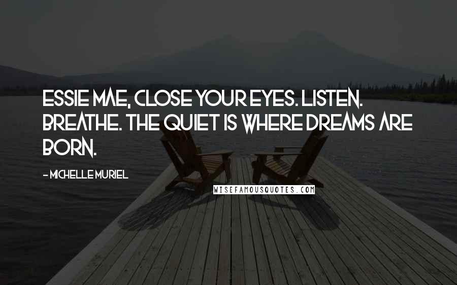 Michelle Muriel Quotes: Essie Mae, close your eyes. Listen. Breathe. The quiet is where dreams are born.