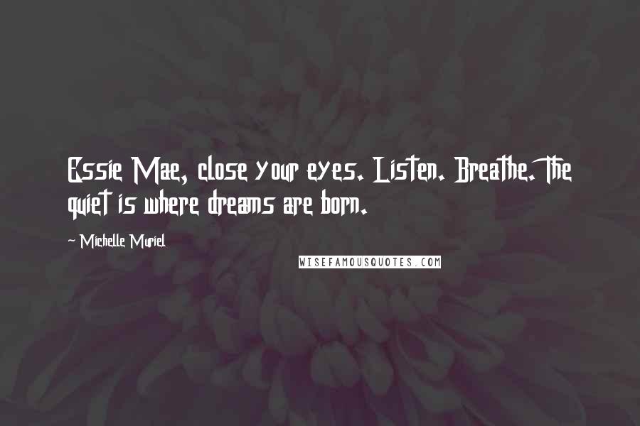 Michelle Muriel Quotes: Essie Mae, close your eyes. Listen. Breathe. The quiet is where dreams are born.