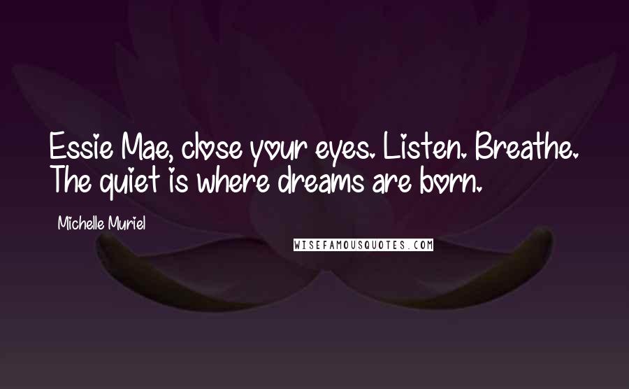 Michelle Muriel Quotes: Essie Mae, close your eyes. Listen. Breathe. The quiet is where dreams are born.