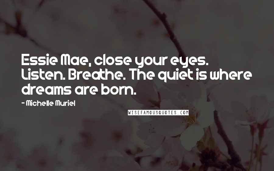 Michelle Muriel Quotes: Essie Mae, close your eyes. Listen. Breathe. The quiet is where dreams are born.
