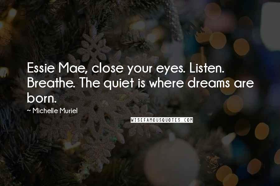 Michelle Muriel Quotes: Essie Mae, close your eyes. Listen. Breathe. The quiet is where dreams are born.