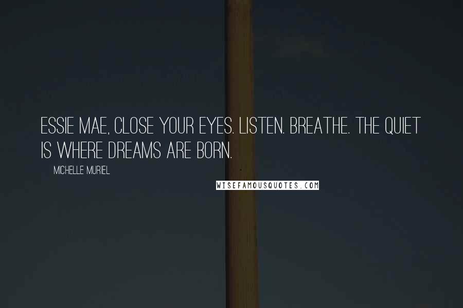 Michelle Muriel Quotes: Essie Mae, close your eyes. Listen. Breathe. The quiet is where dreams are born.