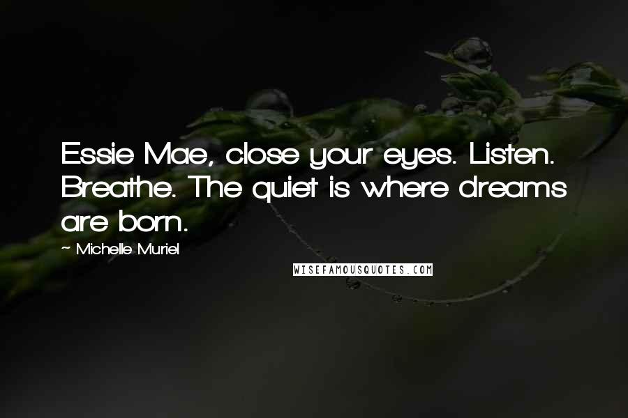 Michelle Muriel Quotes: Essie Mae, close your eyes. Listen. Breathe. The quiet is where dreams are born.