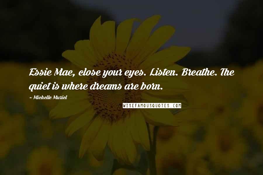 Michelle Muriel Quotes: Essie Mae, close your eyes. Listen. Breathe. The quiet is where dreams are born.