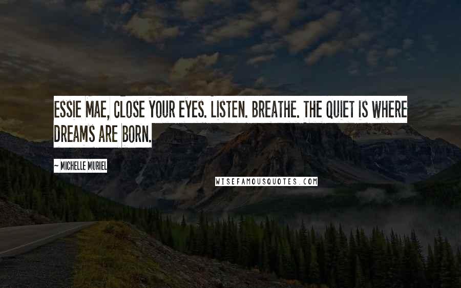 Michelle Muriel Quotes: Essie Mae, close your eyes. Listen. Breathe. The quiet is where dreams are born.