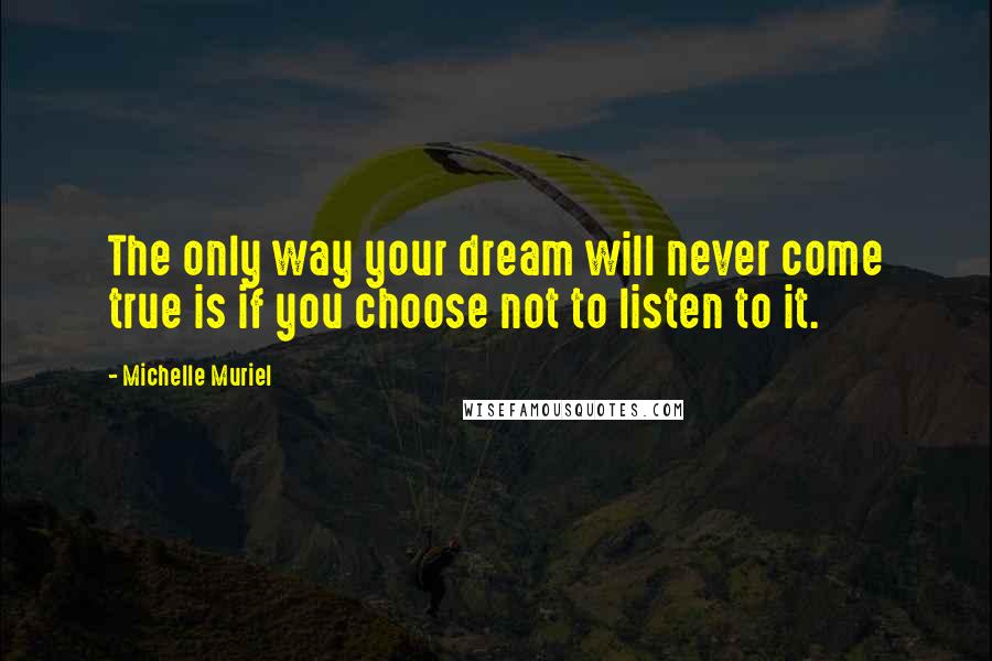Michelle Muriel Quotes: The only way your dream will never come true is if you choose not to listen to it.