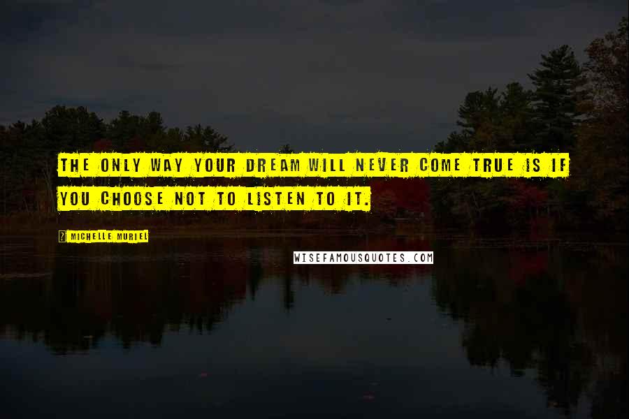 Michelle Muriel Quotes: The only way your dream will never come true is if you choose not to listen to it.