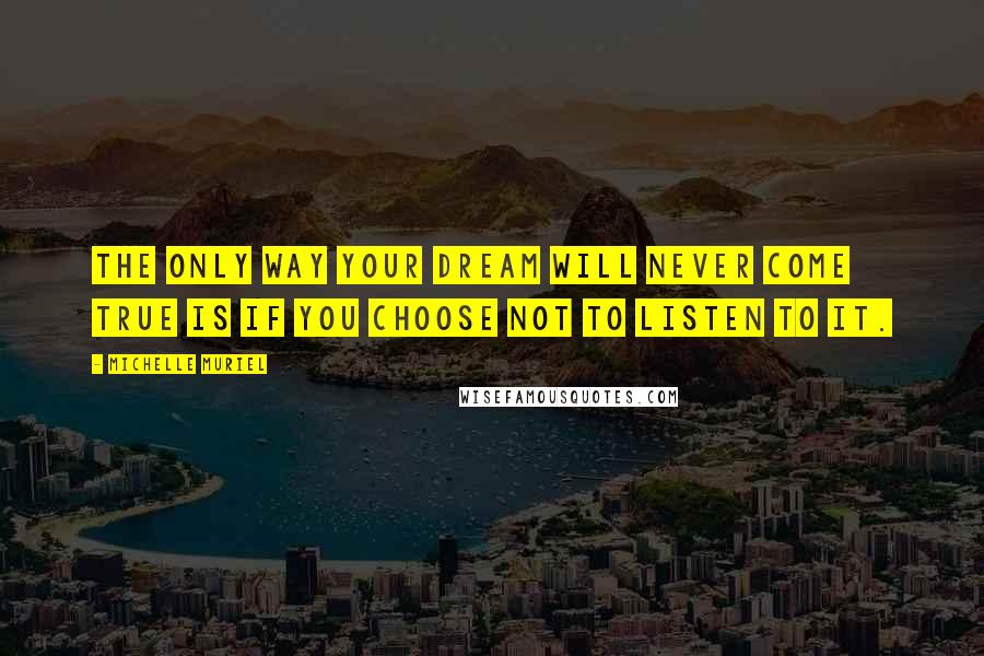 Michelle Muriel Quotes: The only way your dream will never come true is if you choose not to listen to it.