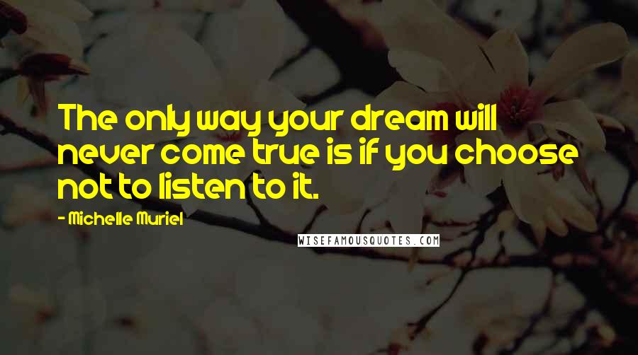 Michelle Muriel Quotes: The only way your dream will never come true is if you choose not to listen to it.