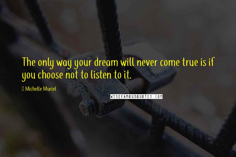 Michelle Muriel Quotes: The only way your dream will never come true is if you choose not to listen to it.