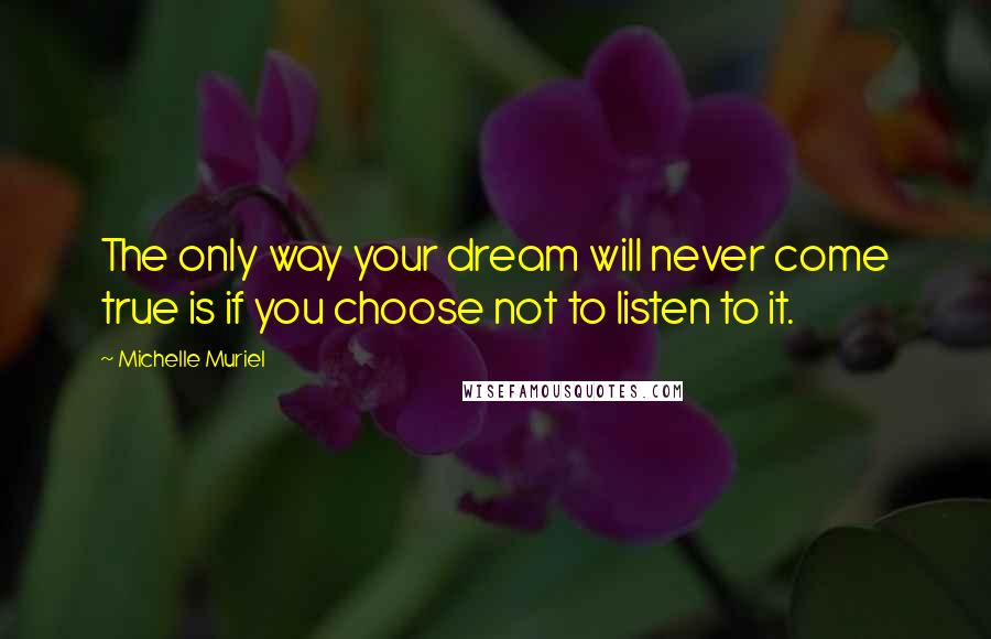 Michelle Muriel Quotes: The only way your dream will never come true is if you choose not to listen to it.
